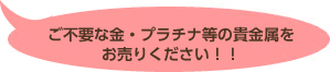 ご不要な金・プラチナ等の貴金属をお売りください！！