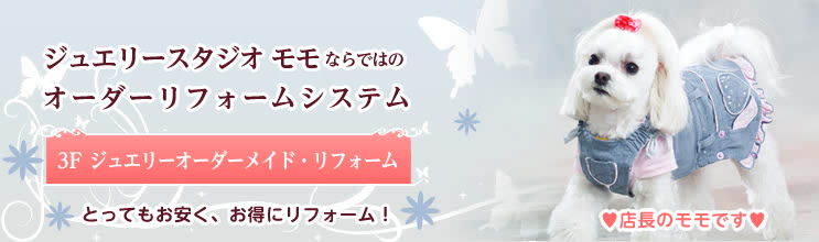 ジュエリースタジオ モモならではのオーダーメイドシステム（3Fジュエリーオーダーメイド・リフォーム）とってもお安く、お得にリフォーム！